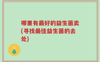 哪里有最好的益生菌卖(寻找最佳益生菌的去处)