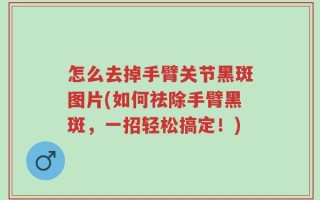 怎么去掉手臂关节黑斑图片(如何祛除手臂黑斑，一招轻松搞定！)