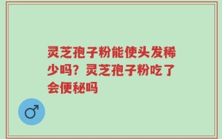 灵芝孢子粉能使头发稀少吗？灵芝孢子粉吃了会便秘吗