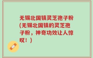 无锡北国镇灵芝孢子粉(无锡北国镇的灵芝孢子粉，神奇功效让人惊叹！)