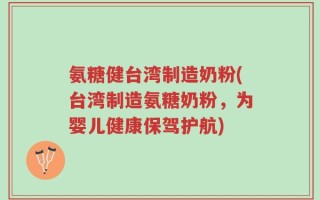 氨糖健台湾制造奶粉(台湾制造氨糖奶粉，为婴儿健康保驾护航)