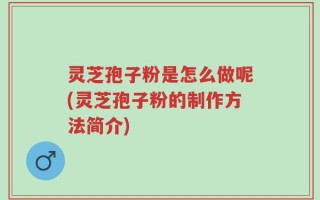 灵芝孢子粉是怎么做呢(灵芝孢子粉的制作方法简介)