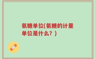 氨糖单位(氨糖的计量单位是什么？)