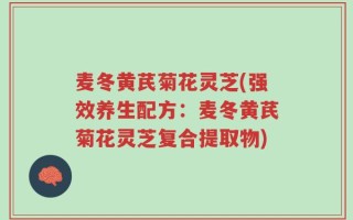麦冬黄芪菊花灵芝(强效养生配方：麦冬黄芪菊花灵芝复合提取物)
