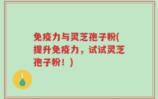 免疫力与灵芝孢子粉(提升免疫力，试试灵芝孢子粉！)