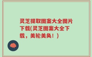 灵芝提取图案大全图片下载(灵芝图案大全下载，美轮美奂！)