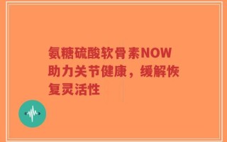 氨糖硫酸软骨素NOW助力关节健康，缓解恢复灵活性