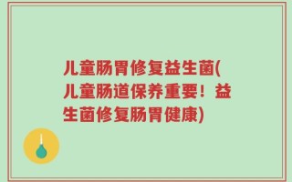 儿童肠胃修复益生菌(儿童肠道保养重要！益生菌修复肠胃健康)