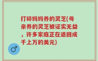 打碎妈妈养的灵芝(母亲养的灵芝被证实无益，许多家庭正在退回成千上万的美元)