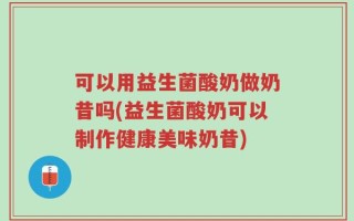 可以用益生菌酸奶做奶昔吗(益生菌酸奶可以制作健康美味奶昔)