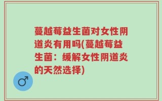 蔓越莓益生菌对女性阴道炎有用吗(蔓越莓益生菌：缓解女性阴道炎的天然选择)