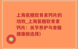 上海氨糖软骨素钙片的功效_上海氨糖软骨素钙片：关节养护与骨骼健康新选择)
