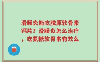 滑膜炎能吃胶原软骨素钙片？滑膜炎怎么治疗，吃氨糖软骨素有效么