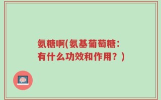 氨糖啊(氨基葡萄糖：有什么功效和作用？)