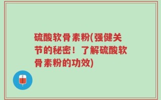 硫酸软骨素粉(强健关节的秘密！了解硫酸软骨素粉的功效)