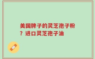 美国牌子的灵芝孢子粉？进口灵芝孢子油