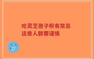 吃灵芝孢子粉有禁忌 这些人群要谨慎