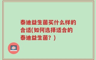 泰迪益生菌买什么样的合适(如何选择适合的泰迪益生菌？)