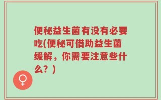 便秘益生菌有没有必要吃(便秘可借助益生菌缓解，你需要注意些什么？)