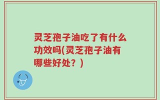 灵芝孢子油吃了有什么功效吗(灵芝孢子油有哪些好处？)