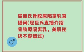 屈臣氏骨胶原隔离乳直播间(屈臣氏直播介绍骨胶原隔离乳，美肌秘诀不容错过)
