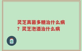 灵芝真菌多糖治什么病？灵芝泡酒治什么病