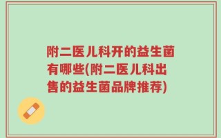 附二医儿科开的益生菌有哪些(附二医儿科出售的益生菌品牌推荐)