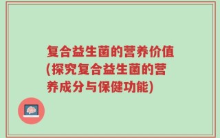 复合益生菌的营养价值(探究复合益生菌的营养成分与保健功能)