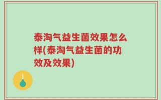 泰淘气益生菌效果怎么样(泰淘气益生菌的功效及效果)