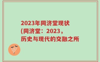 2023年同济堂现状(同济堂：2023，历史与现代的交融之所