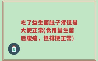 吃了益生菌肚子疼但是大便正常(食用益生菌后腹痛，但排便正常)