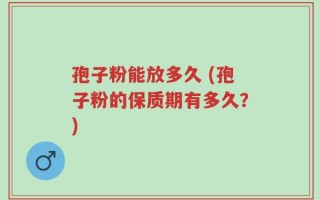 孢子粉能放多久 (孢子粉的保质期有多久？)
