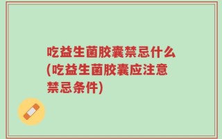 吃益生菌胶囊禁忌什么(吃益生菌胶囊应注意禁忌条件)