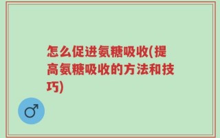 怎么促进氨糖吸收(提高氨糖吸收的方法和技巧)