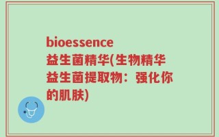 bioessence益生菌精华(生物精华益生菌提取物：强化你的肌肤)