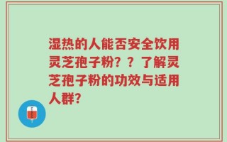 湿热的人能否安全饮用灵芝孢子粉？？了解灵芝孢子粉的功效与适用人群？