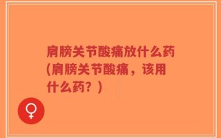 肩膀关节酸痛放什么药(肩膀关节酸痛，该用什么药？)