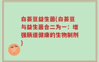白荟豆益生菌(白荟豆与益生菌合二为一：增强肠道健康的生物制剂)