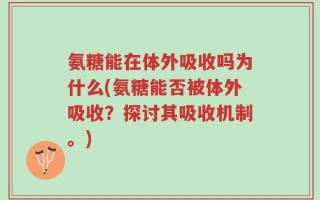 氨糖能在体外吸收吗为什么(氨糖能否被体外吸收？探讨其吸收机制。)