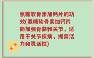 氨糖软骨素加钙片的功效(氨糖软骨素加钙片能加强骨骼和关节，适用于关节疾病，提高活力和灵活性)
