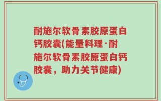 耐施尔软骨素胶原蛋白钙胶囊(能量料理·耐施尔软骨素胶原蛋白钙胶囊，助力关节健康)