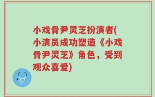 小戏骨尹灵芝扮演者(小演员成功塑造《小戏骨尹灵芝》角色，受到观众喜爱)