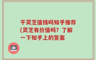 干灵芝值钱吗知乎推荐(灵芝有价值吗？了解一下知乎上的答案