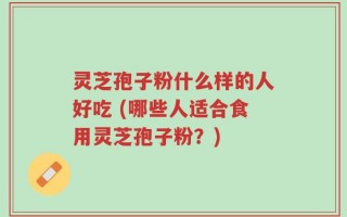 灵芝孢子粉什么样的人好吃 (哪些人适合食用灵芝孢子粉？)