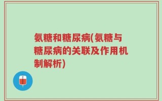 氨糖和糖尿病(氨糖与糖尿病的关联及作用机制解析)