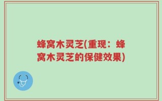 蜂窝木灵芝(重现：蜂窝木灵芝的保健效果)