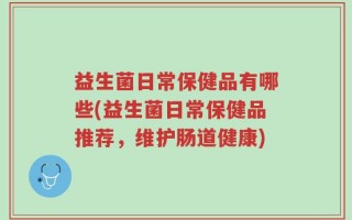 益生菌日常保健品有哪些(益生菌日常保健品推荐，维护肠道健康)