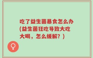 吃了益生菌暴食怎么办(益生菌狂吃导致大吃大喝，怎么缓解？)
