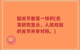 腿关节都是一样的(愈发研究显示，人类双腿的关节并非对称。)