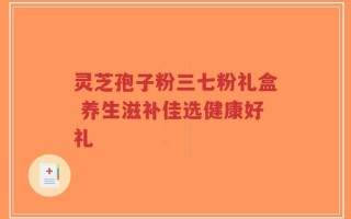 灵芝孢子粉三七粉礼盒 养生滋补佳选健康好礼
